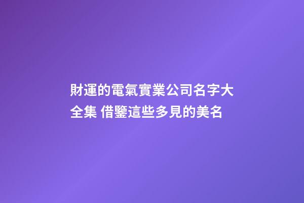 財運的電氣實業公司名字大全集 借鑒這些多見的美名-第1張-公司起名-玄機派